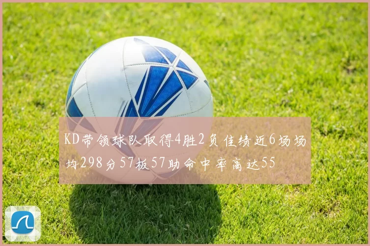 KD带领球队取得4胜2负佳绩近6场场均298分57板57助命中率高达55