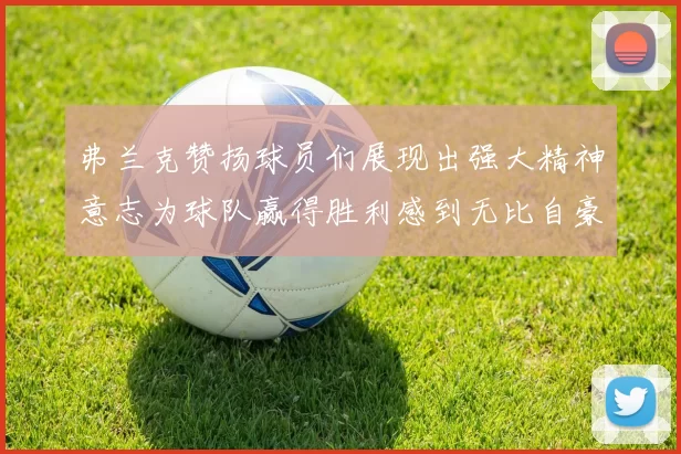 弗兰克赞扬球员们展现出强大精神意志为球队赢得胜利感到无比自豪