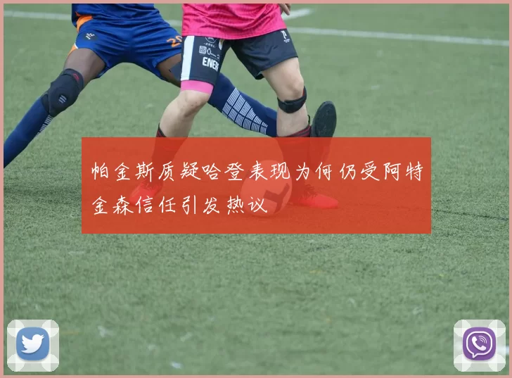 帕金斯质疑哈登表现为何仍受阿特金森信任引发热议