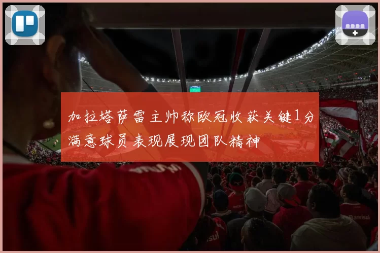 加拉塔萨雷主帅称欧冠收获关键1分满意球员表现展现团队精神
