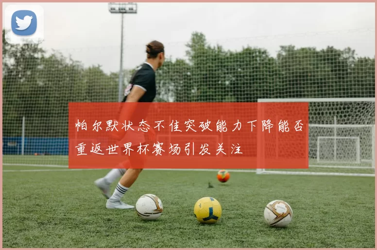 帕尔默状态不佳突破能力下降能否重返世界杯赛场引发关注