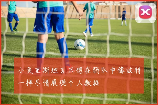 小莫里斯坦言只想在弱队中像波特一样尽情展现个人数据