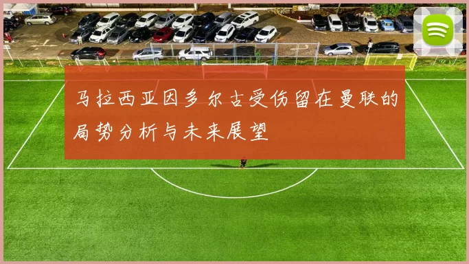 马拉西亚因多尔古受伤留在曼联的局势分析与未来展望