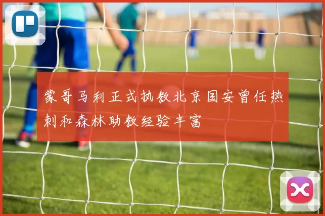 蒙哥马利正式执教北京国安曾任热刺和森林助教经验丰富