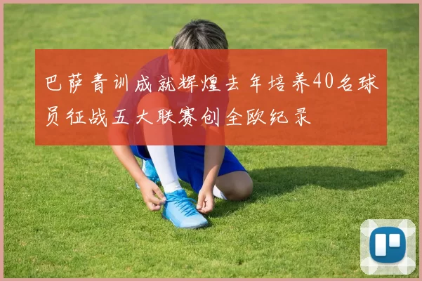 巴萨青训成就辉煌去年培养40名球员征战五大联赛创全欧纪录
