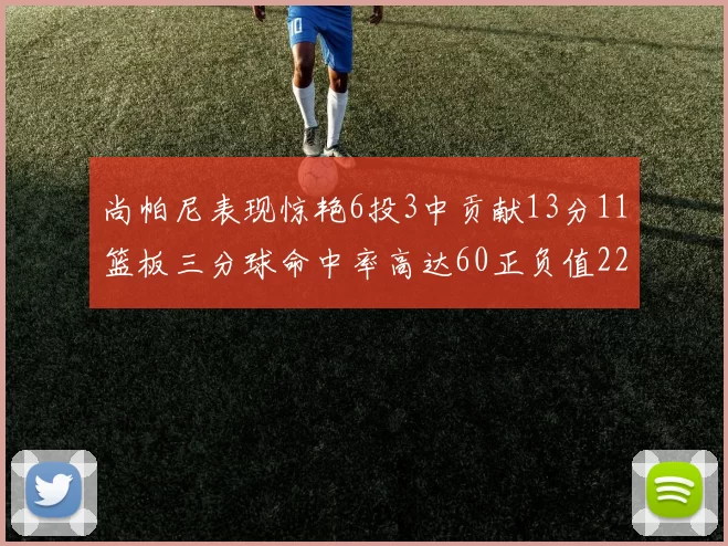 尚帕尼表现惊艳6投3中贡献13分11篮板三分球命中率高达60正负值22